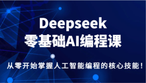 Deepseek零基础AI编程课,从零开始把握人工智能编程的核心技能!-中创网_分享创业项目_助您在家赚钱