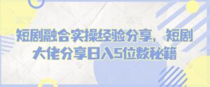短剧融合实操经验分享，短剧大佬分享日入5位数秘籍-中创网_分享创业项目_助您在家赚钱