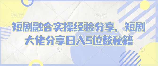短剧融合实操经验分享，短剧大佬分享日入5位数秘籍-中创网_分享创业项目_助您在家赚钱