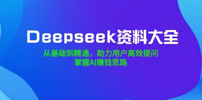 Deepseek资料大全，从产品到熟练，助推客户高效率提出问题，把握AI赚钱思路-中创网_分享创业项目_助您在家赚钱