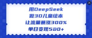 用DeepSeek做3D绘本，让流量疯涨300%，单日转现好几张-中创网_分享创业项目_助您在家赚钱
