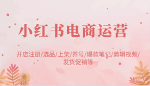 小红书电商经营:开实体店申请注册/选款/发布/起号/爆品手记/视频编辑/安排发货促销等-中创网_分享创业项目_助您在家赚钱