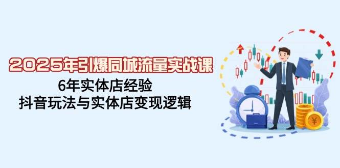 2025年点爆同城网总流量实战演练课，6年门店工作经验，抖音玩法与门店转现逻辑性-中创网_分享创业项目_助您在家赚钱