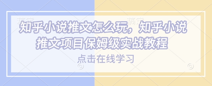 知乎小说推文怎么玩，知乎小说推文项目保姆级实战教程-中创网_分享创业项目_助您在家赚钱