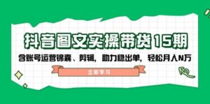 抖音图文带货实操第15期:账号运营锦囊、剪辑,助力稳出单,轻松月入N万-中创网_分享创业项目_助您在家赚钱