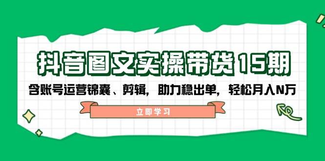 抖音图文带货实操第15期：账号运营锦囊、剪辑，助力稳出单，轻松月入N万-中创网_分享创业项目_助您在家赚钱