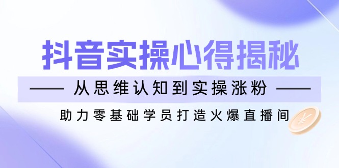 （14344期）抖音视频实战演练体会心得揭密，从思维意识到实际操作增粉，助推零基础学员打造出受欢迎直播房间-中创网_分享创业项目_助您在家赚钱