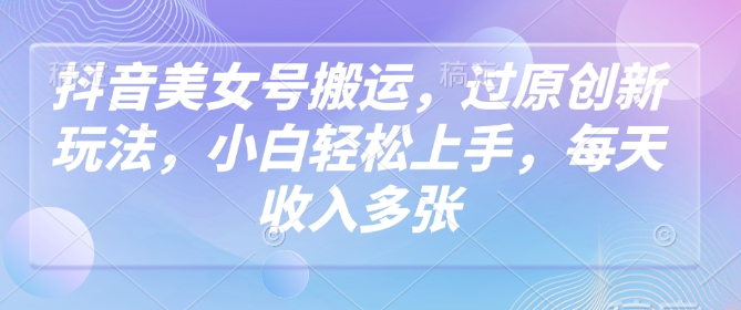 抖音美女号运送，过原创新玩法，新手快速上手，每日收益好几张-中创网_分享创业项目_助您在家赚钱
