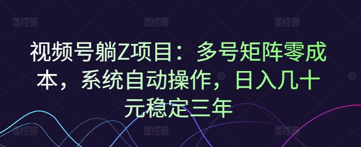 视频号躺Z项目：多号矩阵零成本，系统自动操作，日入几十元稳定三年-中创网_分享创业项目_助您在家赚钱