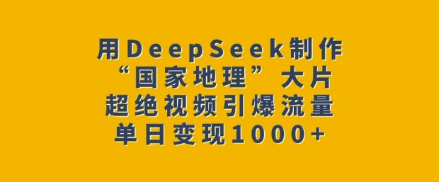 用DeepSeek制作“国家地理”大片，超绝视频引爆流量，单日变现多张-中创网_分享创业项目_助您在家赚钱