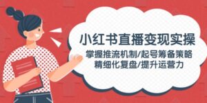 （14189期）小红书直播变实际操：把握推流机制/养号筹划对策/精细化管理复盘总结/提高运营力-中创网_分享创业项目_助您在家赚钱