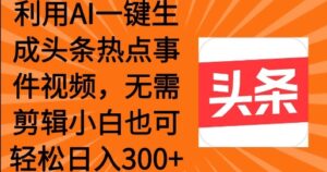 运用AI一键生成头条热点事情 新手也可以轻轻松松日入3张-中创网_分享创业项目_助您在家赚钱