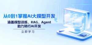 (14234期)从0到1把握AI大模型开发,包含模型推理、RAG、Agent,助推改行AI开发设计-中创网_分享创业项目_助您在家赚钱