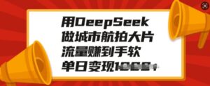 用DeepSeek做城市航拍大面积，总流量赚到手软，单日转现好几张-中创网_分享创业项目_助您在家赚钱