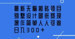 全新没脑子搬砖项目,别墅设计图纸转现,使用方便每个人能做,日入3张-中创网_分享创业项目_助您在家赚钱