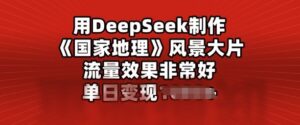 用DeepSeek制做风景大片，总流量效果很好，单日转现好几张-中创网_分享创业项目_助您在家赚钱