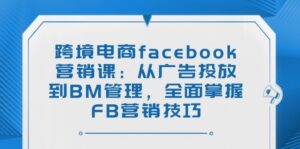 (14314期)跨境电子商务facebook营销课:从投放广告到BM管理方法,全面了解FB营销方法-中创网_分享创业项目_助您在家赚钱