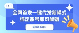 （14183期）蓝海最新风口，全网首发一键代发新模式！绑定账号即可躺赚-中创网_分享创业项目_助您在家赚钱