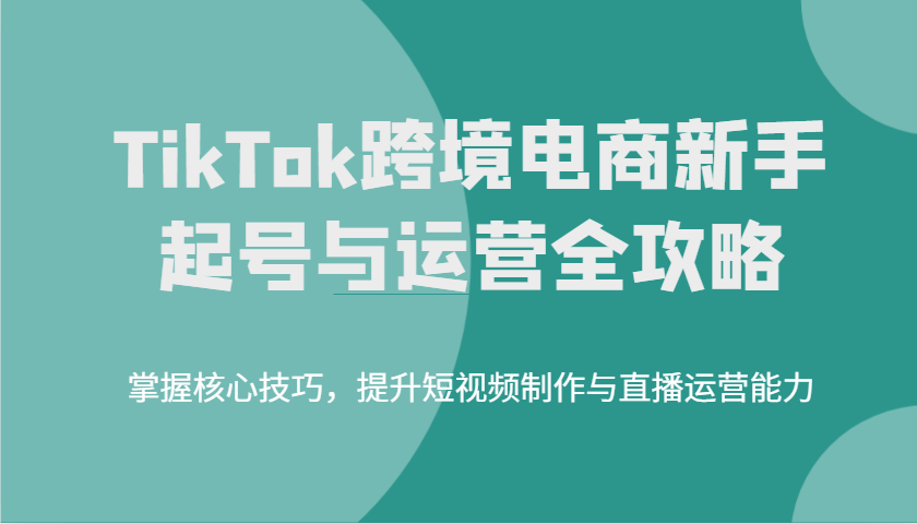 TikTok跨境电子商务初学者养号和运营攻略大全，掌握核心方法，提高小视频制作与抖音运营水平-中创网_分享创业项目_助您在家赚钱