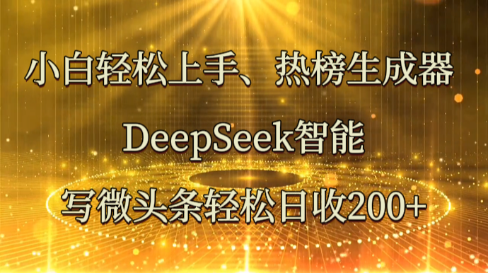 小白轻松上手、热榜生成器 DeepSeek智能写微头条轻松日收200+-中创网_分享创业项目_助您在家赚钱