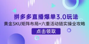 (14192期)拼多多直播爆单3.0玩法解析,黄金SKU矩阵布局+六重活动链实操全攻略-中创网_分享创业项目_助您在家赚钱
