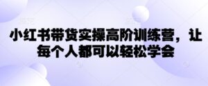 小红书的卖货实际操作高级夏令营,让所有人都能够快速掌握-中创网_分享创业项目_助您在家赚钱