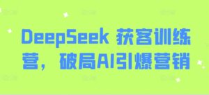 DeepSeek 拓客夏令营,突破AI点爆营销推广-中创网_分享创业项目_助您在家赚钱