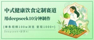 中式健康饮食定制赛道,用deepseek10分钟制作单条视频100w浏览变现1000+-中创网_分享创业项目_助您在家赚钱