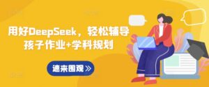 用对DeepSeek,轻轻松松辅导孩子作业 学科规划-中创网_分享创业项目_助您在家赚钱