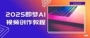 2025即梦AI短视频创作实例教程,从零开始学制作小视频,文本图片生成短视频轻轻松松写作-中创网_分享创业项目_助您在家赚钱