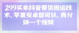 299买来抖音带货搬运技术，苹果安卓都可以，两分钟一个视频-中创网_分享创业项目_助您在家赚钱
