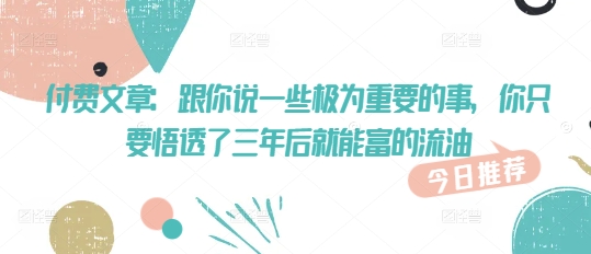 付费文章：和你说一些至关重要的事，你只需要悟透了 三年后 就可富的出油-中创网_分享创业项目_助您在家赚钱