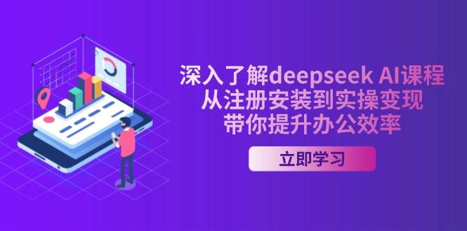 全面了解deepseek AI课程内容，从申请注册安装在实际操作转现，陪你提高工作效率-中创网_分享创业项目_助您在家赚钱
