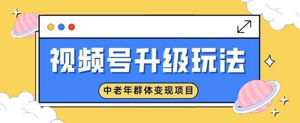 微信视频号升级玩法，中老年群体转现新项目，一部手机即可操作，简单易上手-中创网_分享创业项目_助您在家赚钱