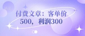 付费文章：客单价500，利润300-中创网_分享创业项目_助您在家赚钱