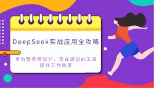 DeepSeek实战应用攻略大全:致力于高级营养师设计方案,希望通过AI专用工具提高工作效率-中创网_专注互联网创业,项目资源整合-中创网_分享创业项目_助您在家赚钱