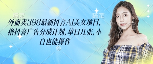 外边卖398最新抖音AI漂亮美女新项目，撸抖音信息流分为方案，单日多张，新手也可以实际操作-中创网_专注互联网创业,项目资源整合-中创网_分享创业项目_助您在家赚钱