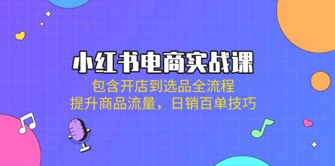 小红书电商实战课：包含开店到选品全流程，提升商品流量，日销百单技巧-中创网_分享创业项目_助您在家赚钱