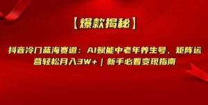 【爆款揭秘】抖音冷门蓝海赛道:AI赋能中老年养生号,矩阵运营轻松月入过W+新手必看变现指南-中创网_专注互联网创业,项目资源整合-中创网_分享创业项目_助您在家赚钱