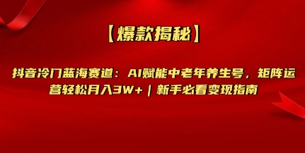 【爆款揭秘】抖音冷门蓝海赛道:AI赋能中老年养生号,矩阵运营轻松月入过W+新手必看变现指南