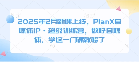 2025年2月新授课发布，PlanX自媒体平台IP·非常夏令营，搞好自媒体平台，学这一门课就行了-中创网_分享创业项目_助您在家赚钱