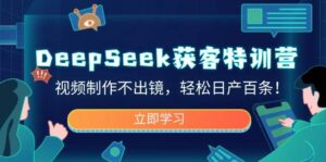 DeepSeek拓客夏令营，视频后期制作不出境，轻轻松松日产百条！-中创网_分享创业项目_助您在家赚钱