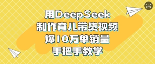 用DeepSeek制做育儿教育带货视频，爆10W单销售量，一对一教学-中创网_专注互联网创业,项目资源整合-中创网_分享创业项目_助您在家赚钱