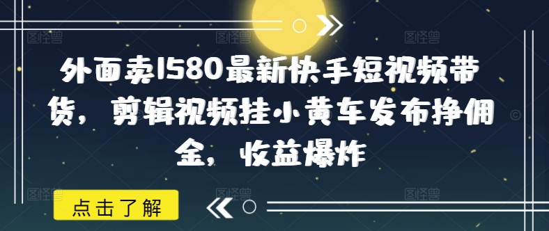 外边卖1580全新快手视频短视频卖货，视频编辑挂小黄车公布挣提成，盈利发生爆炸-中创网_分享创业项目_助您在家赚钱
