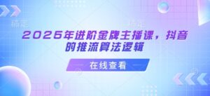 2025年升阶金牌主播课,抖音上的拉流算法逻辑-中创网_专注互联网创业,项目资源整合-中创网_分享创业项目_助您在家赚钱