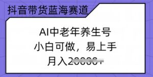 抖音直播带货瀚海跑道,AI中老年养生号,小白可做,上手快,月入了w-中创网_分享创业项目_助您在家赚钱