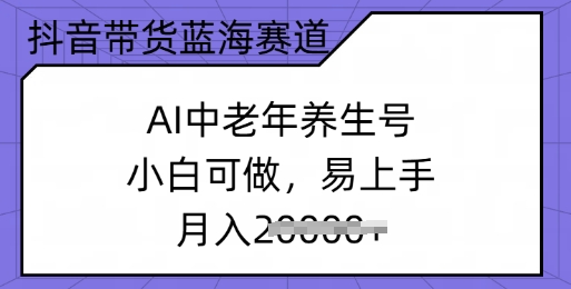 抖音直播带货瀚海跑道，AI中老年养生号，小白可做，上手快，月入了w-中创网_分享创业项目_助您在家赚钱