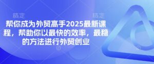 帮你成为外贸高手2025最新课程,帮助你以最快的效率,最稳的方法进行外贸创业-中创网_分享创业项目_助您在家赚钱