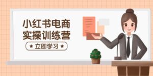 小红书电商实操训练营:包含开实体店、选款、手记制作等,帮助你快速入门-中创网_分享创业项目_助您在家赚钱