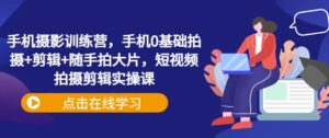 手机拍照夏令营,手机上0基本拍照 视频剪辑 随拍大面积,短视频拍摄剪辑实操课-中创网_分享创业项目_助您在家赚钱
